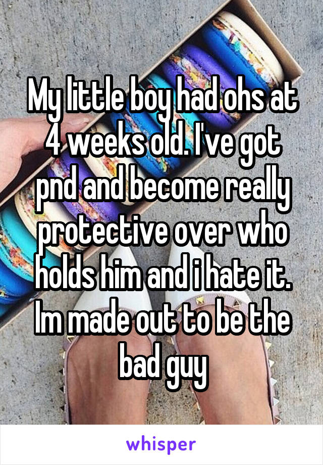 My little boy had ohs at 4 weeks old. I've got pnd and become really protective over who holds him and i hate it. Im made out to be the bad guy