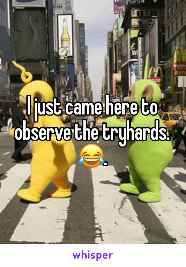 I just came here to observe the tryhards. 😂.