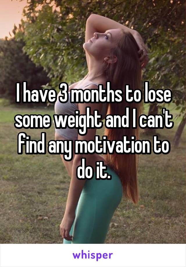 I have 3 months to lose some weight and I can't find any motivation to do it.