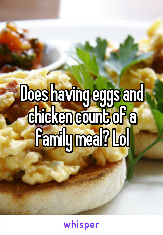 Does having eggs and chicken count of a family meal? Lol