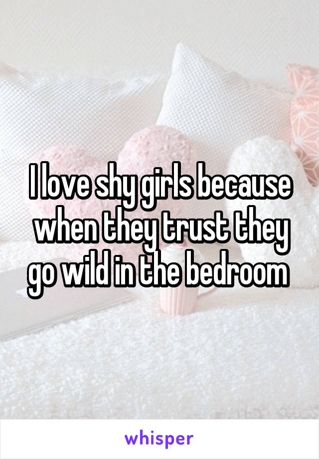 I love shy girls because when they trust they go wild in the bedroom 