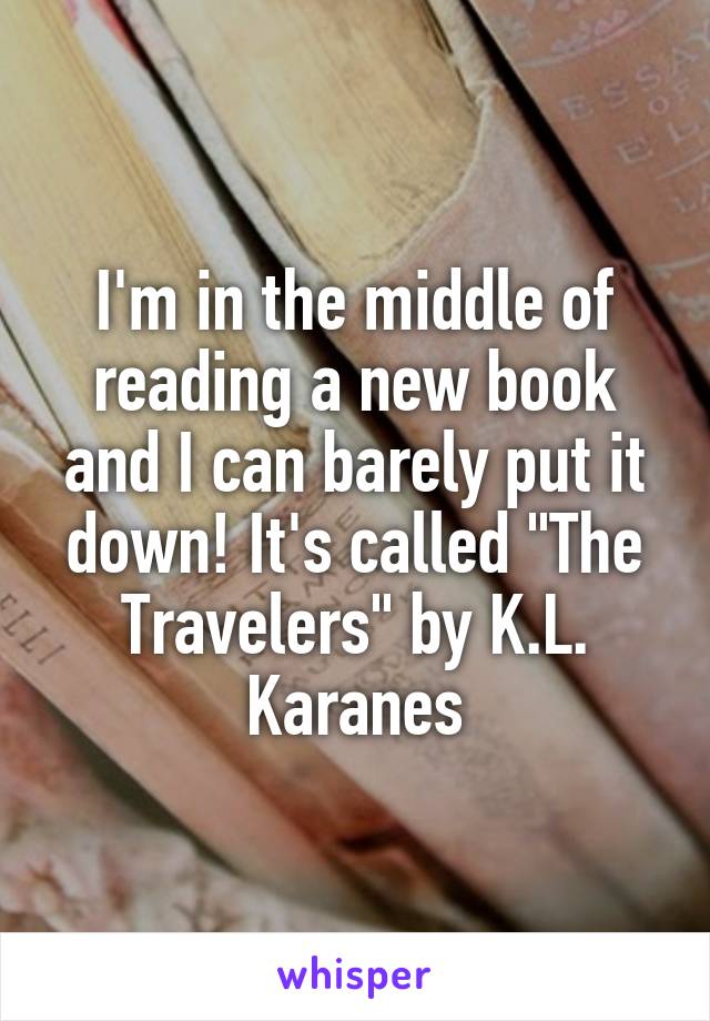 I'm in the middle of reading a new book and I can barely put it down! It's called "The Travelers" by K.L. Karanes