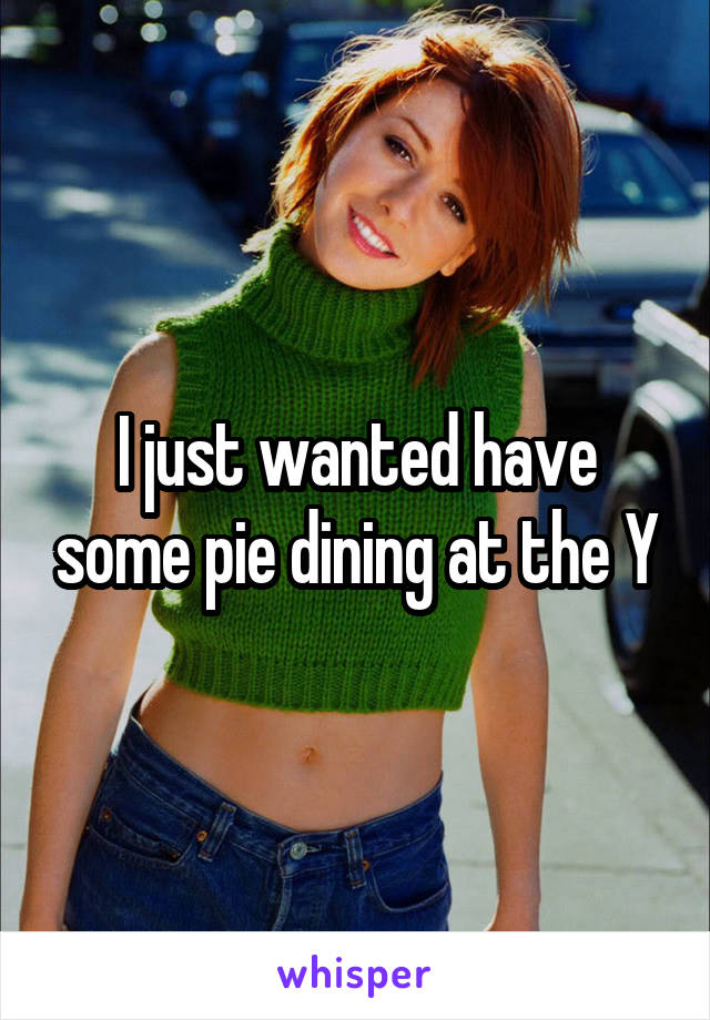 I just wanted have some pie dining at the Y