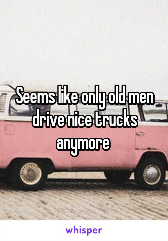 Seems like only old men drive nice trucks anymore 