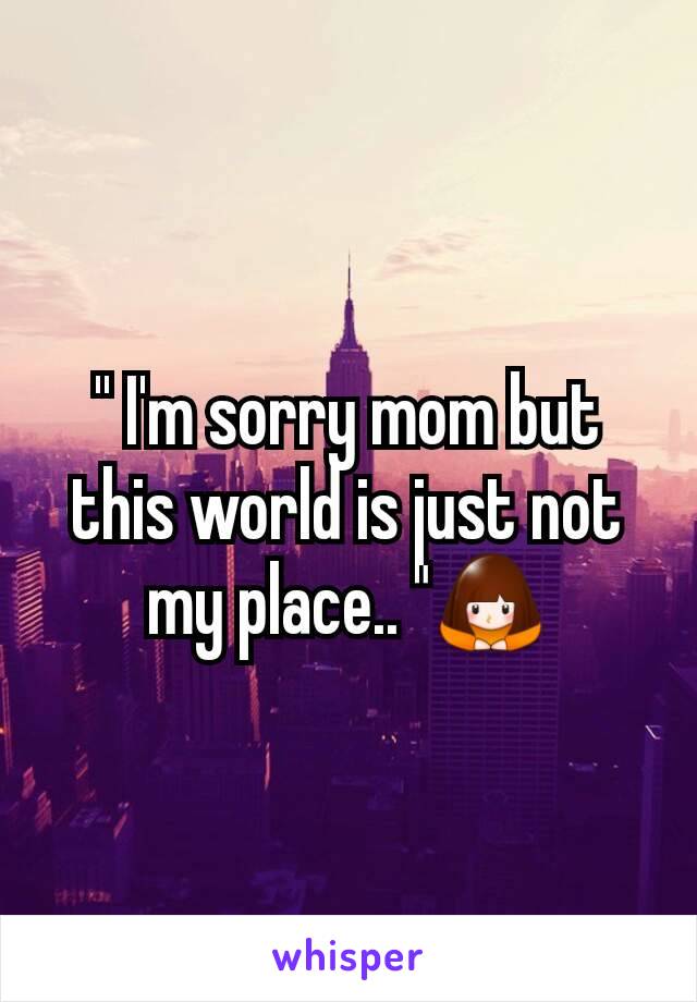 '' I'm sorry mom but this world is just not my place.. "🙇