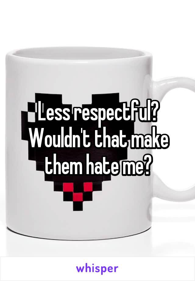 Less respectful? Wouldn't that make them hate me?