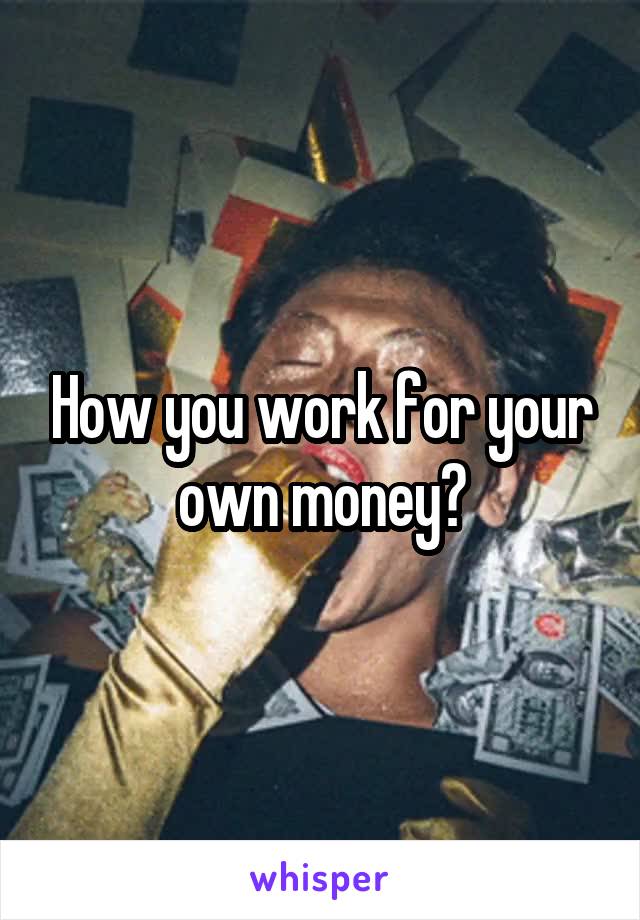 How you work for your own money?