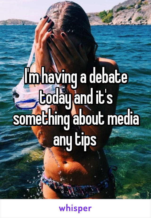 I'm having a debate today and it's something about media any tips 