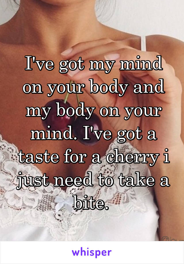 I've got my mind on your body and my body on your mind. I've got a taste for a cherry i just need to take a bite. 