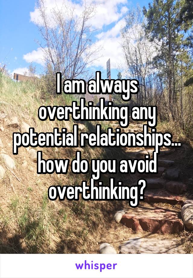 I am always overthinking any potential relationships... how do you avoid overthinking?