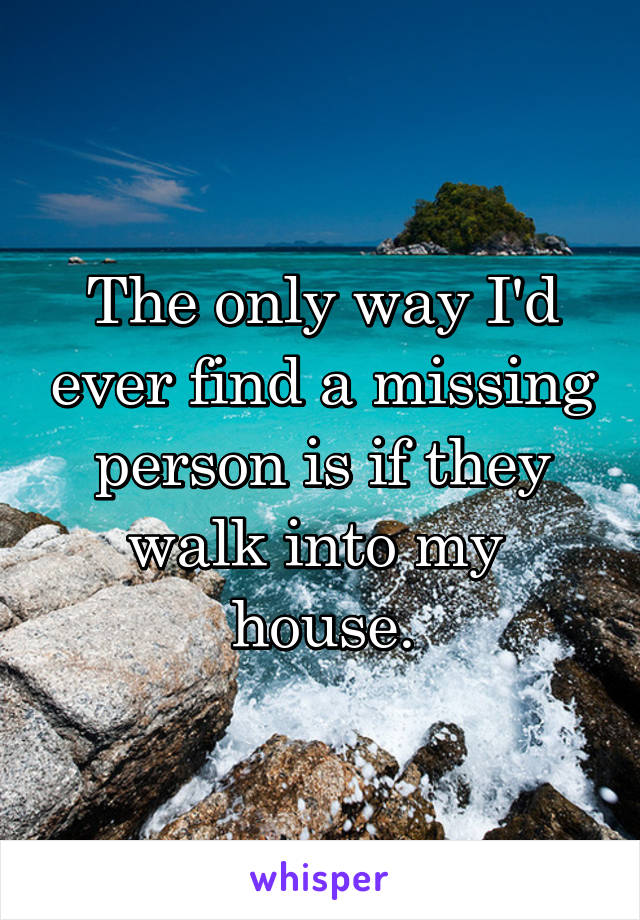 The only way I'd ever find a missing person is if they walk into my 
house.