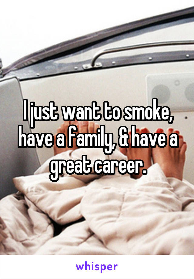 I just want to smoke, have a family, & have a great career.