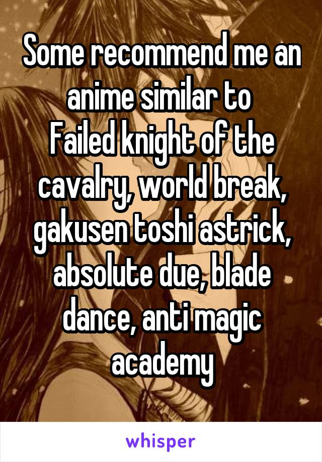 Some recommend me an anime similar to 
Failed knight of the cavalry, world break, gakusen toshi astrick, absolute due, blade dance, anti magic academy
