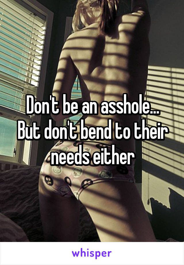 Don't be an asshole...
But don't bend to their needs either