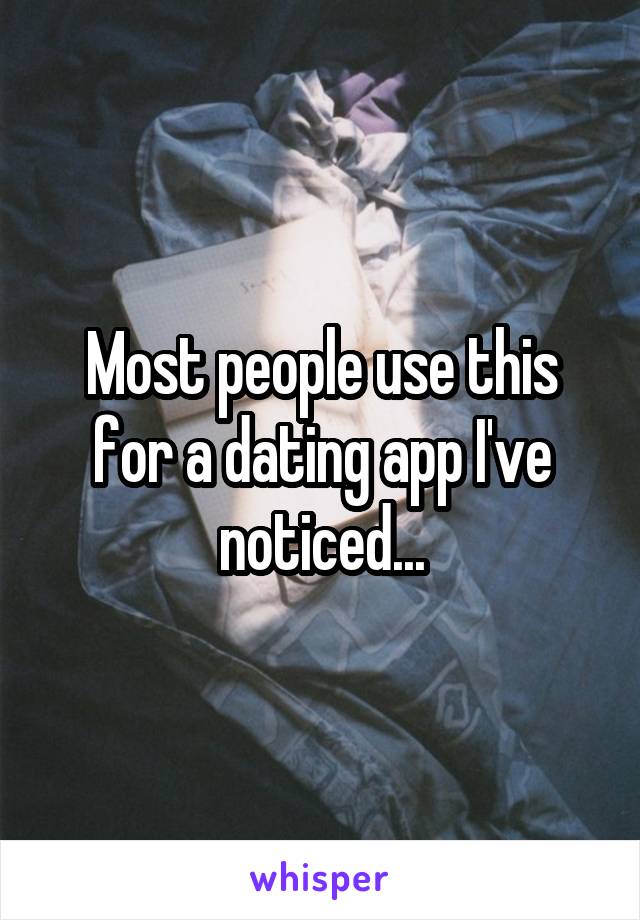 Most people use this for a dating app I've noticed...