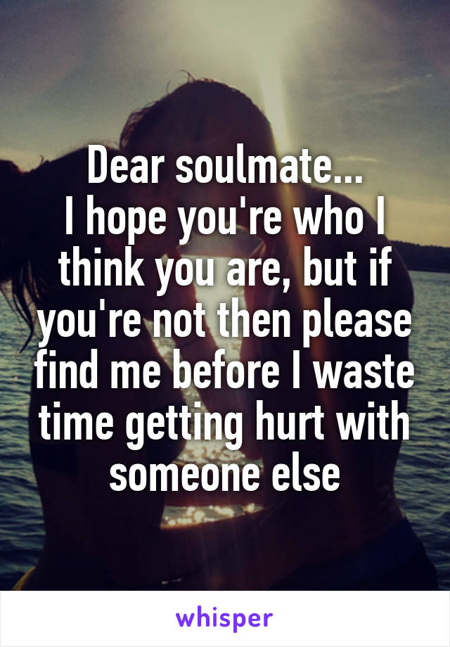 Dear soulmate...
I hope you're who I think you are, but if you're not then please find me before I waste time getting hurt with someone else