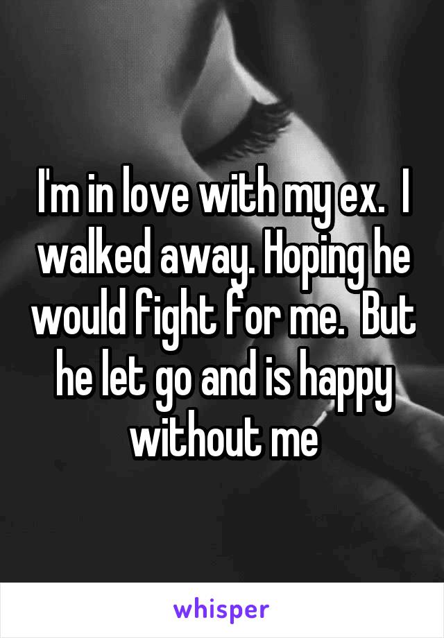 I'm in love with my ex.  I walked away. Hoping he would fight for me.  But he let go and is happy without me