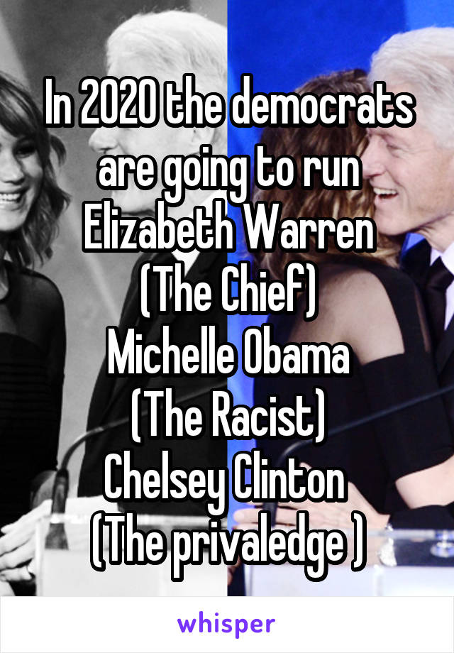 In 2020 the democrats are going to run Elizabeth Warren
(The Chief)
Michelle Obama
(The Racist)
Chelsey Clinton 
(The privaledge )