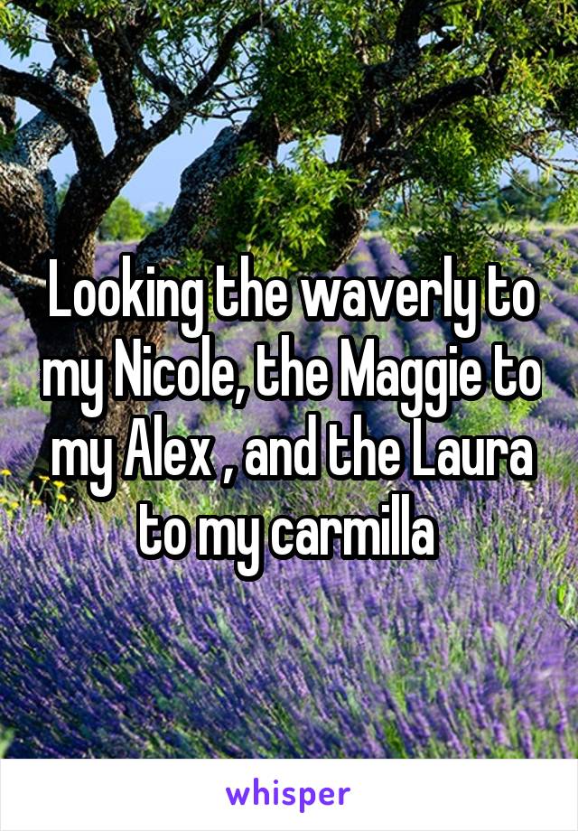 Looking the waverly to my Nicole, the Maggie to my Alex , and the Laura to my carmilla 