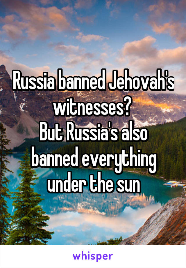 Russia banned Jehovah's witnesses? 
But Russia's also banned everything under the sun