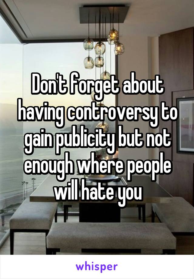 Don't forget about having controversy to gain publicity but not enough where people will hate you