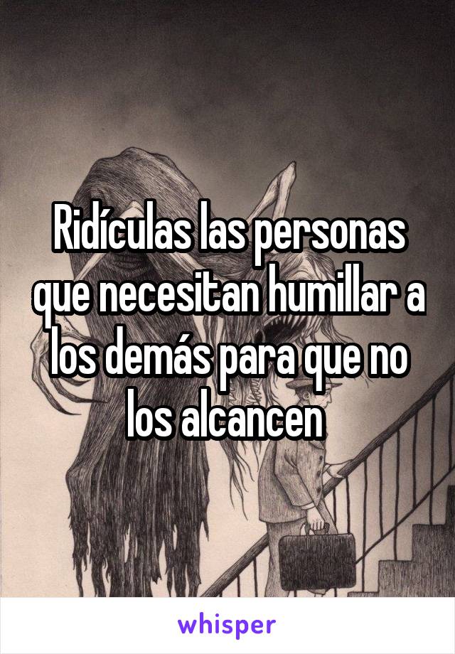 Ridículas las personas que necesitan humillar a los demás para que no los alcancen 