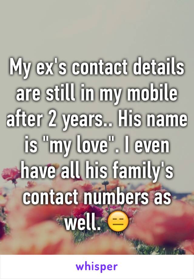 My ex's contact details are still in my mobile after 2 years.. His name is "my love". I even have all his family's contact numbers as well. 😑