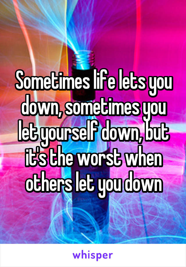 Sometimes life lets you down, sometimes you let yourself down, but it's the worst when others let you down