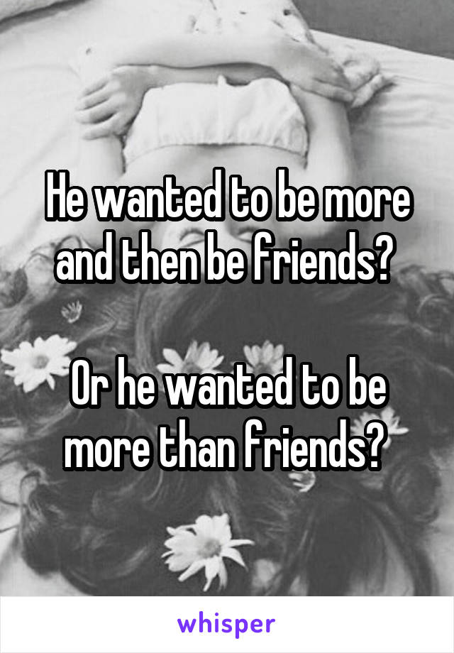 He wanted to be more and then be friends? 

Or he wanted to be more than friends? 