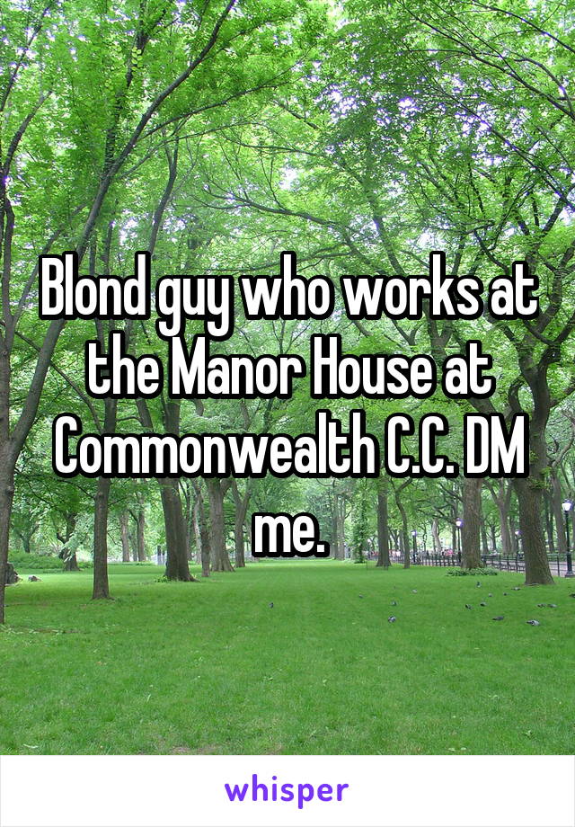 Blond guy who works at the Manor House at Commonwealth C.C. DM me.