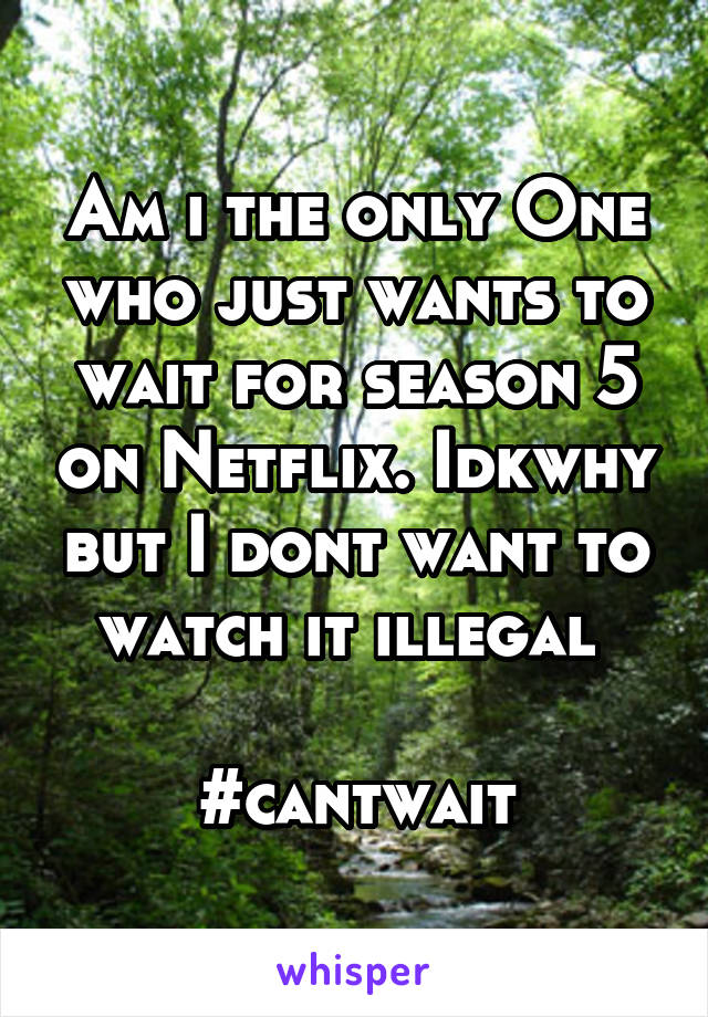 Am i the only One who just wants to wait for season 5 on Netflix. Idkwhy but I dont want to watch it illegal 

#cantwait