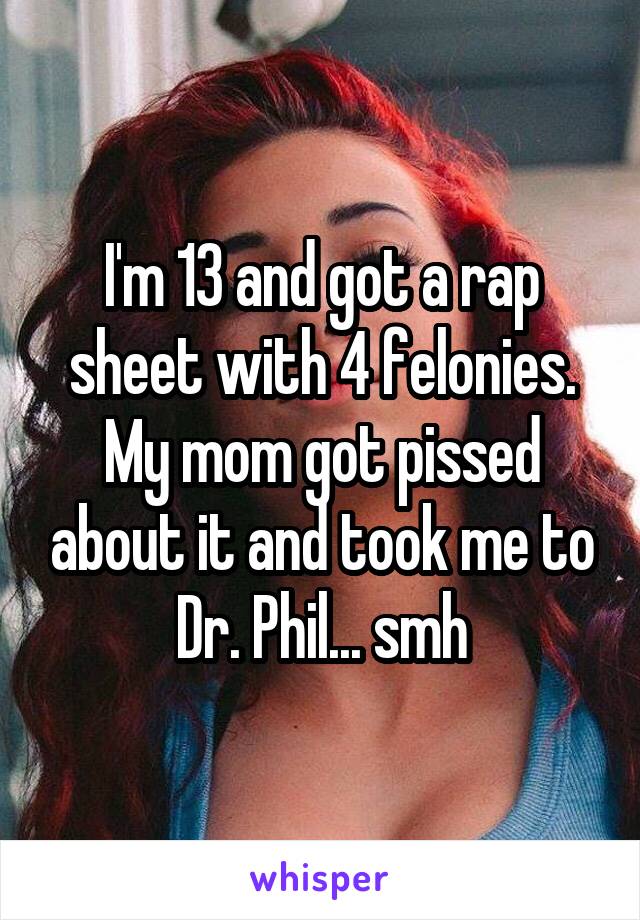 I'm 13 and got a rap sheet with 4 felonies. My mom got pissed about it and took me to Dr. Phil... smh