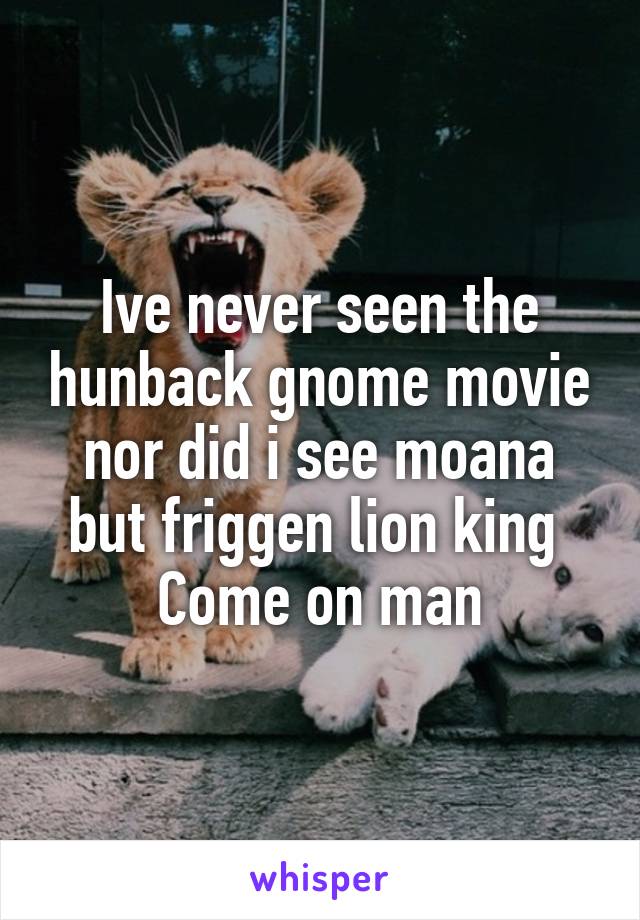 Ive never seen the hunback gnome movie nor did i see moana but friggen lion king 
Come on man