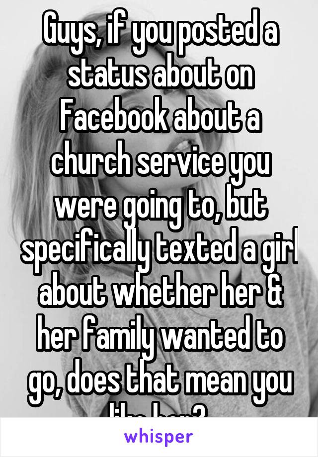 Guys, if you posted a status about on Facebook about a church service you were going to, but specifically texted a girl about whether her & her family wanted to go, does that mean you like her? 