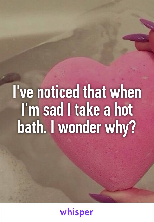 I've noticed that when I'm sad I take a hot bath. I wonder why?