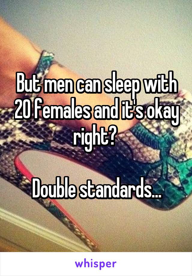 But men can sleep with 20 females and it's okay right? 

Double standards...