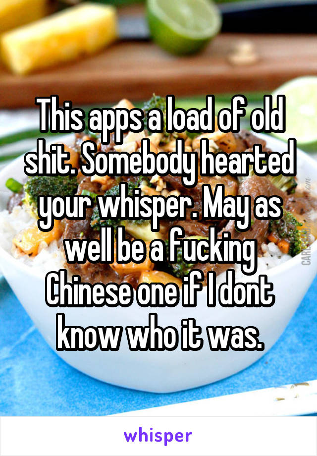 This apps a load of old shit. Somebody hearted your whisper. May as well be a fucking Chinese one if I dont know who it was.