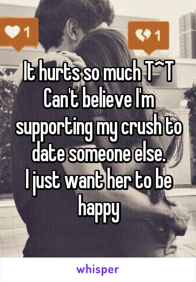 It hurts so much T^T
Can't believe I'm supporting my crush to date someone else.
I just want her to be happy