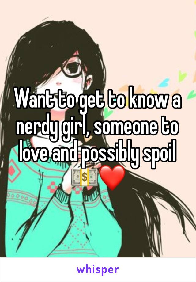 Want to get to know a nerdy girl, someone to love and possibly spoil 💵❤