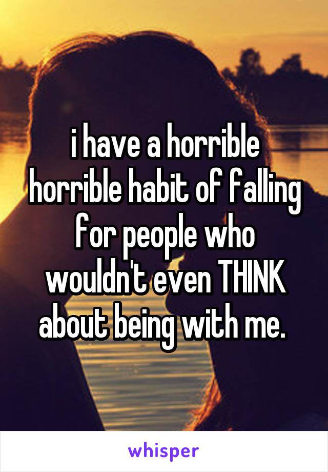 i have a horrible horrible habit of falling for people who wouldn't even THINK about being with me. 