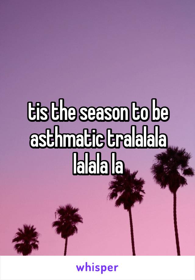 tis the season to be asthmatic tralalala lalala la