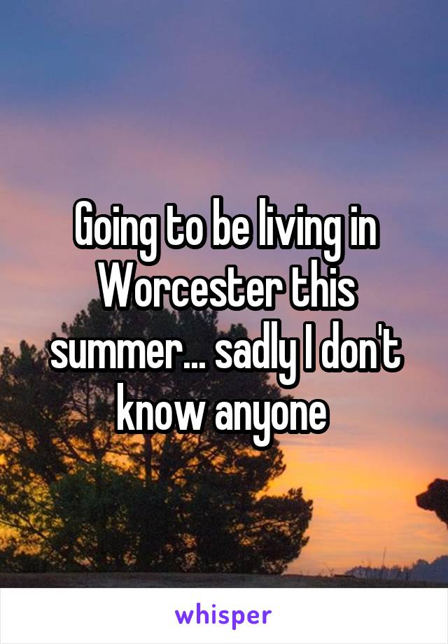 Going to be living in Worcester this summer... sadly I don't know anyone 