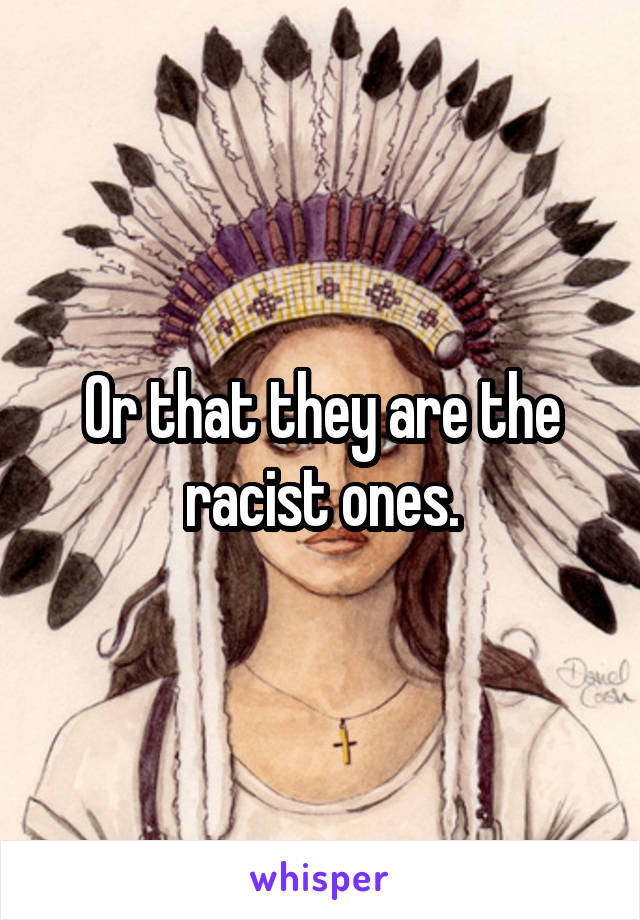 Or that they are the racist ones.