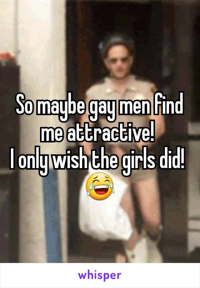 So maybe gay men find me attractive! 
I only wish the girls did! 
😂