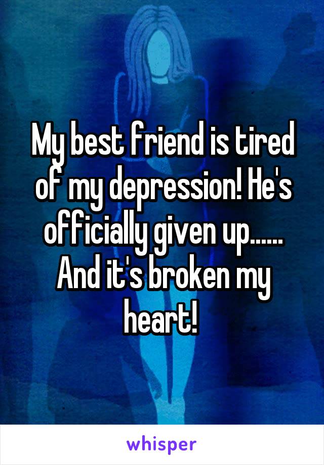 My best friend is tired of my depression! He's officially given up...... And it's broken my heart! 