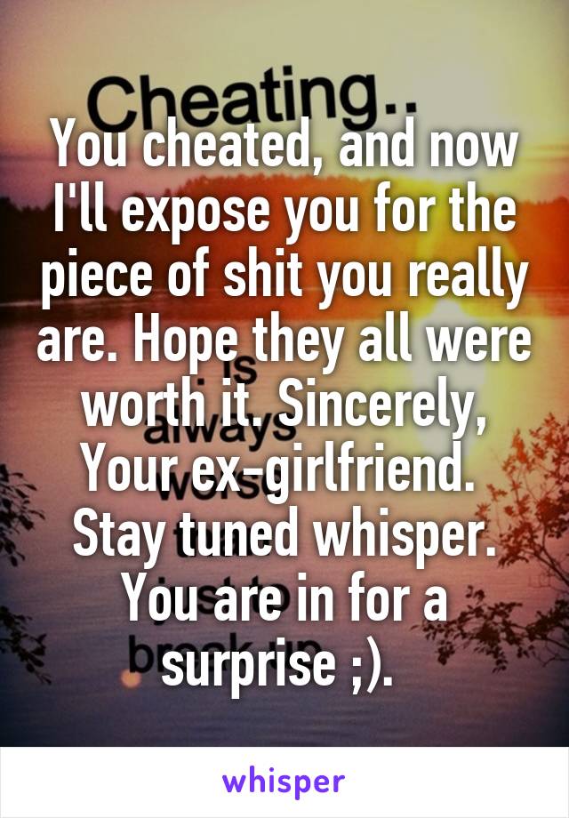 You cheated, and now I'll expose you for the piece of shit you really are. Hope they all were worth it. Sincerely, Your ex-girlfriend.  Stay tuned whisper. You are in for a surprise ;). 