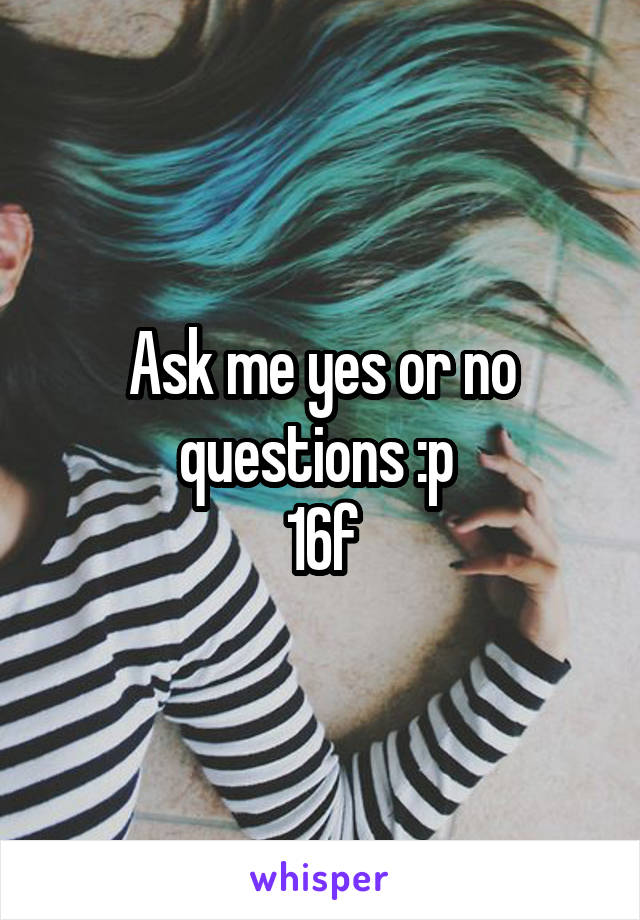 Ask me yes or no questions :p 
16f