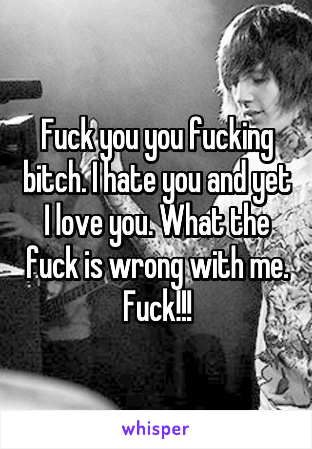 Fuck you you fucking bitch. I hate you and yet I love you. What the fuck is wrong with me. Fuck!!!