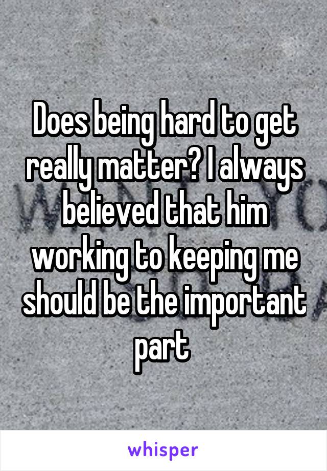 Does being hard to get really matter? I always believed that him working to keeping me should be the important part 