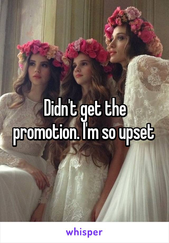 Didn't get the promotion. I'm so upset 